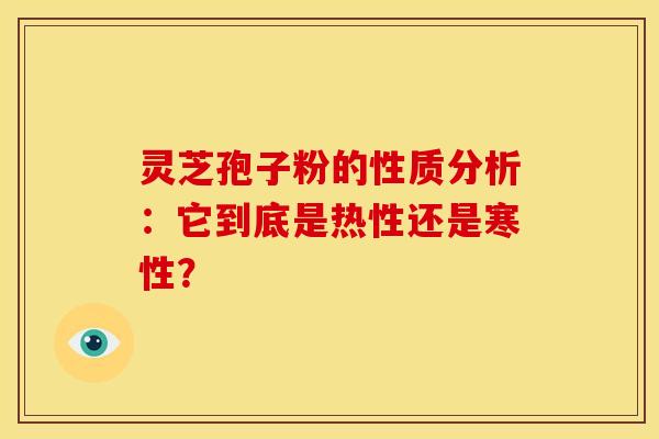 灵芝孢子粉的性质分析:它到底是热性还是寒性?