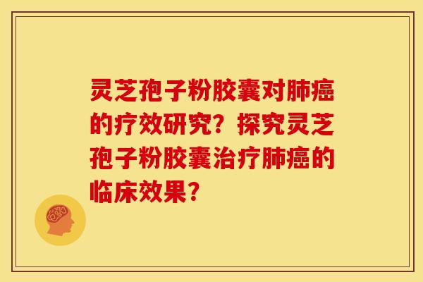 灵芝孢子粉胶囊对肺癌的疗效研究?探究灵芝孢子粉胶囊治疗肺癌的临床效果?