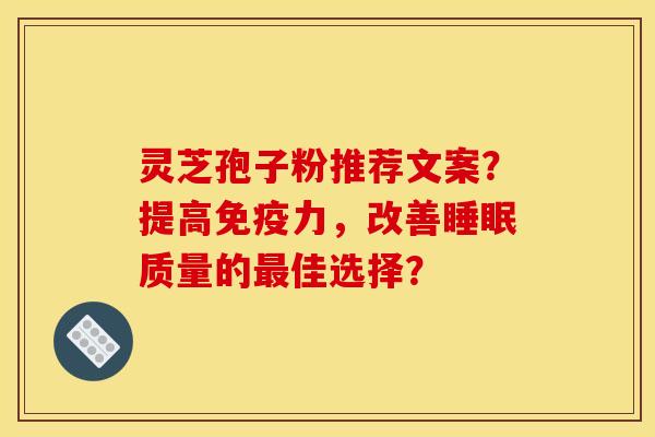 灵芝孢子粉推荐文案?提高免疫力,改善睡眠质量的最佳选择?