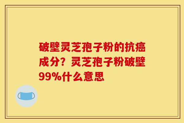 破壁灵芝孢子粉的抗癌成分?灵芝孢子粉破壁99%什么意思
