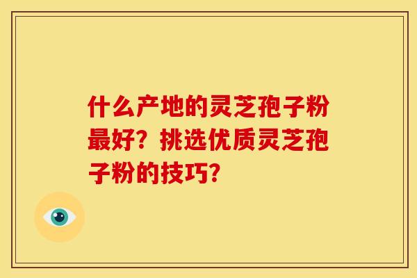 什么产地的灵芝孢子粉最好?挑选优质灵芝孢子粉的技巧?