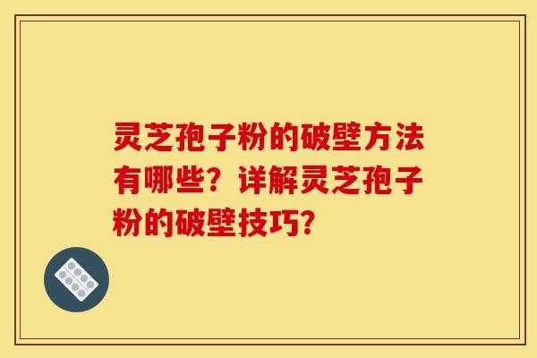 灵芝孢子粉的破壁方法有哪些?详解灵芝孢子粉的破壁技巧?