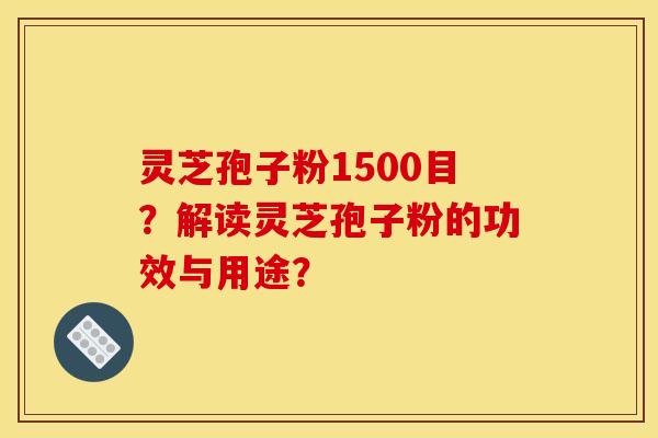灵芝孢子粉1500目?解读灵芝孢子粉的功效与用途?