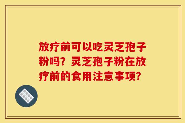 放疗前可以吃灵芝孢子粉吗？灵芝孢子粉在放疗前的食用注意事项？