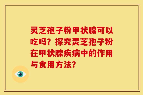 灵芝孢子粉甲状腺可以吃吗？探究灵芝孢子粉在甲状腺疾病中的作用与食用方法？