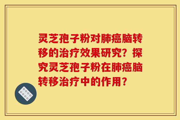 灵芝孢子粉对肺癌脑转移的治疗效果研究?探究灵芝孢子粉在肺癌脑转移治疗中的作用?