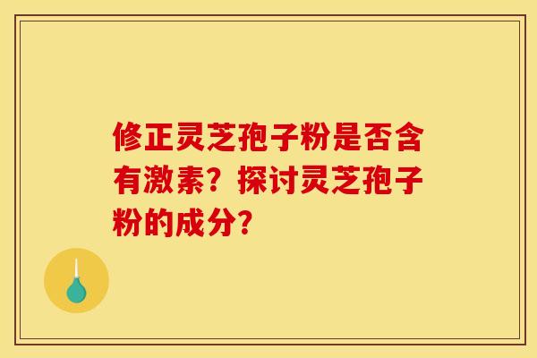 修正灵芝孢子粉是否含有激素?探讨灵芝孢子粉的成分?