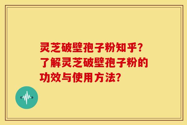 灵芝破壁孢子粉知乎?了解灵芝破壁孢子粉的功效与使用方法?