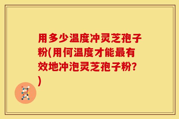 用多少温度冲灵芝孢子粉(用何温度才能最有效地冲泡灵芝孢子粉？)