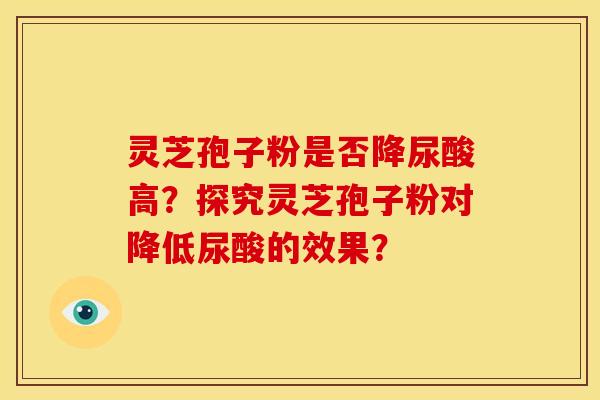 灵芝孢子粉是否降尿酸高?探究灵芝孢子粉对降低尿酸的效果?