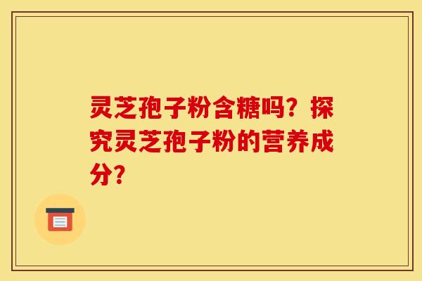 灵芝孢子粉含糖吗？探究灵芝孢子粉的营养成分？
