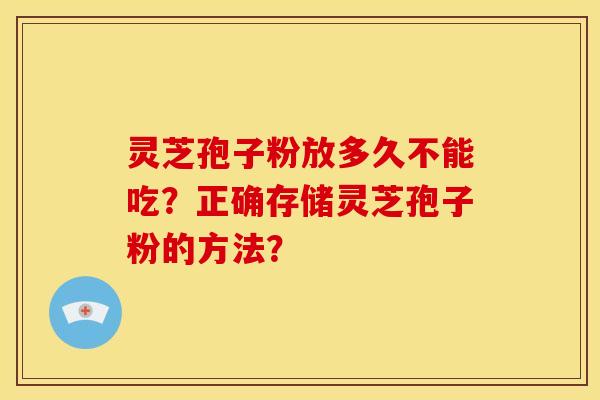 灵芝孢子粉放多久不能吃?正确存储灵芝孢子粉的方法?