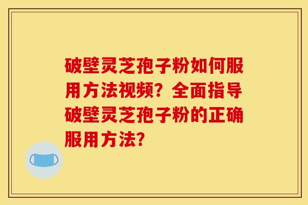 破壁灵芝孢子粉如何服用方法视频？全面指导破壁灵芝孢子粉的正确服用方法？