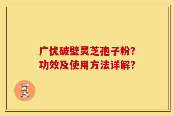 广优破壁灵芝孢子粉？功效及使用方法详解？