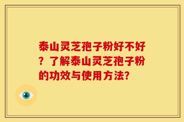 泰山灵芝孢子粉好不好？了解泰山灵芝孢子粉的功效与使用方法？