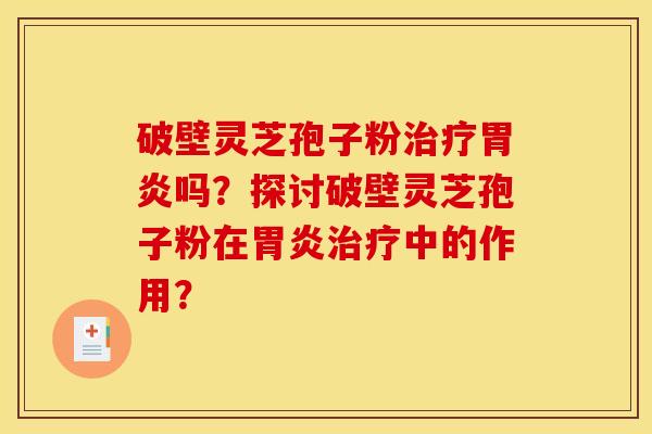 破壁灵芝孢子粉治疗胃炎吗?探讨破壁灵芝孢子粉在胃炎治疗中的作用?