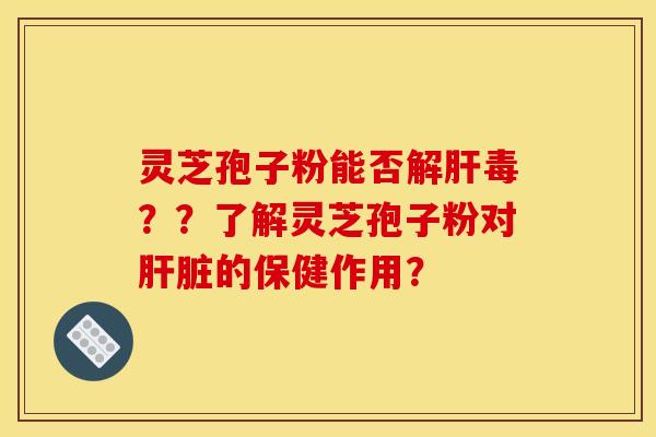 灵芝孢子粉能否解肝毒??了解灵芝孢子粉对肝脏的保健作用?
