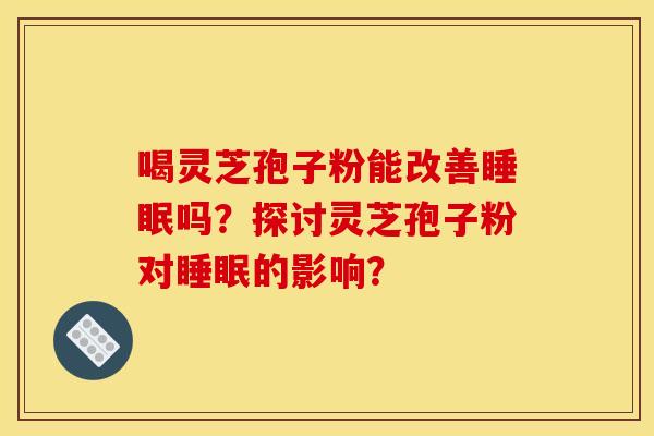 喝灵芝孢子粉能改善睡眠吗？探讨灵芝孢子粉对睡眠的影响？