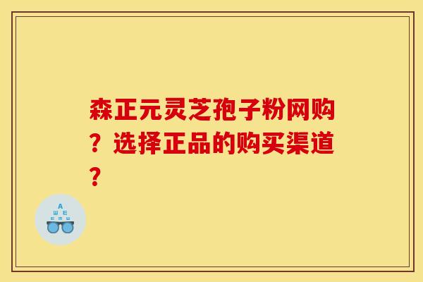 森正元灵芝孢子粉网购？选择正品的购买渠道？