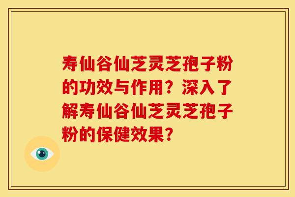 寿仙谷仙芝灵芝孢子粉的功效与作用?深入了解寿仙谷仙芝灵芝孢子粉的保健效果?