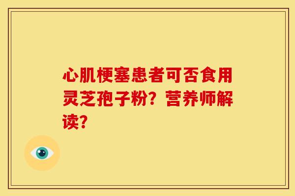 心肌梗塞患者可否食用灵芝孢子粉?营养师解读?