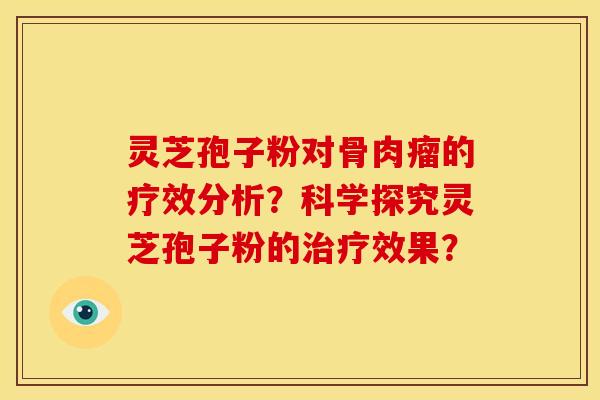 灵芝孢子粉对骨肉瘤的疗效分析？科学探究灵芝孢子粉的治疗效果？
