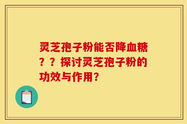灵芝孢子粉能否降血糖??探讨灵芝孢子粉的功效与作用?