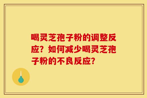 喝灵芝孢子粉的调整反应？如何减少喝灵芝孢子粉的不良反应？
