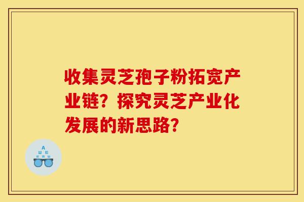收集灵芝孢子粉拓宽产业链？探究灵芝产业化发展的新思路？