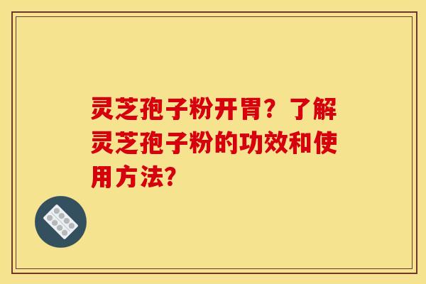 灵芝孢子粉开胃?了解灵芝孢子粉的功效和使用方法?