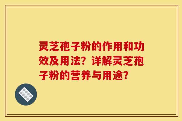 灵芝孢子粉的作用和功效及用法?详解灵芝孢子粉的营养与用途?