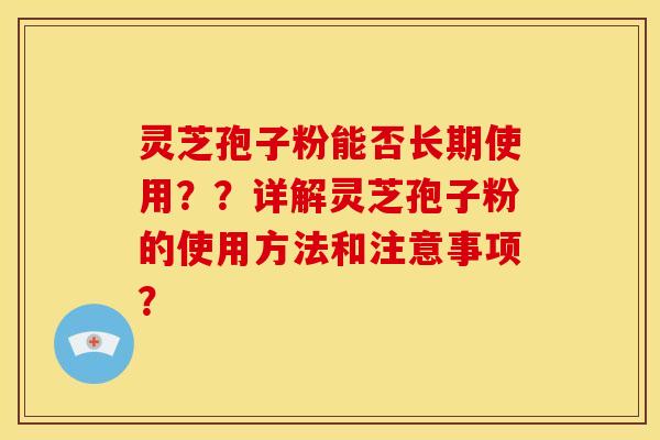 灵芝孢子粉能否长期使用？？详解灵芝孢子粉的使用方法和注意事项？