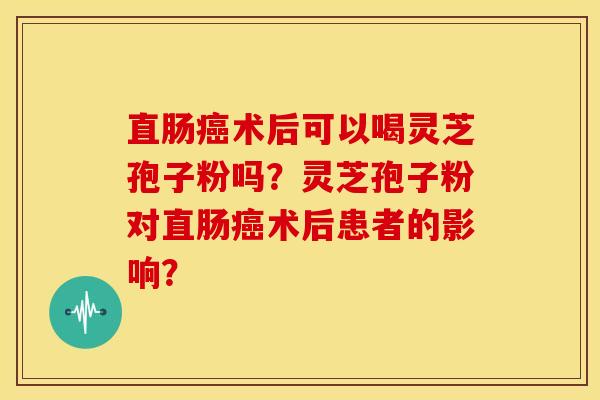 直肠癌术后可以喝灵芝孢子粉吗?灵芝孢子粉对直肠癌术后患者的影响?