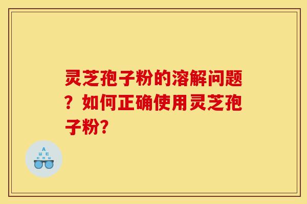 灵芝孢子粉的溶解问题?如何正确使用灵芝孢子粉?