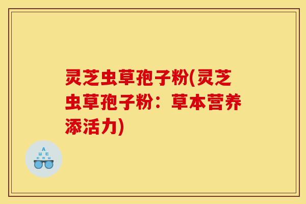灵芝虫草孢子粉(灵芝虫草孢子粉：草本营养添活力)