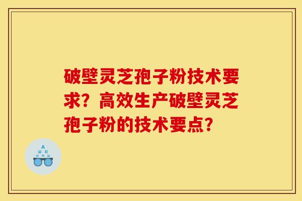 破壁灵芝孢子粉技术要求?高效生产破壁灵芝孢子粉的技术要点?
