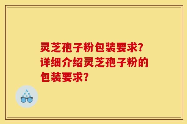 灵芝孢子粉包装要求?详细介绍灵芝孢子粉的包装要求?