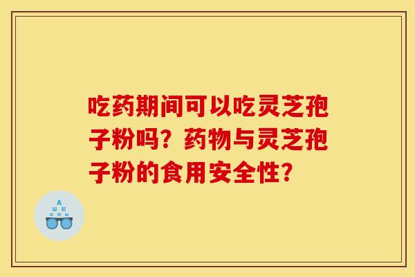 吃药期间可以吃灵芝孢子粉吗?药物与灵芝孢子粉的食用安全性?