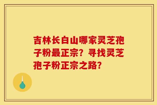 吉林长白山哪家灵芝孢子粉最正宗？寻找灵芝孢子粉正宗之路？