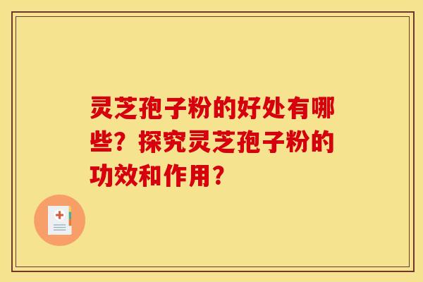 灵芝孢子粉的好处有哪些?探究灵芝孢子粉的功效和作用?