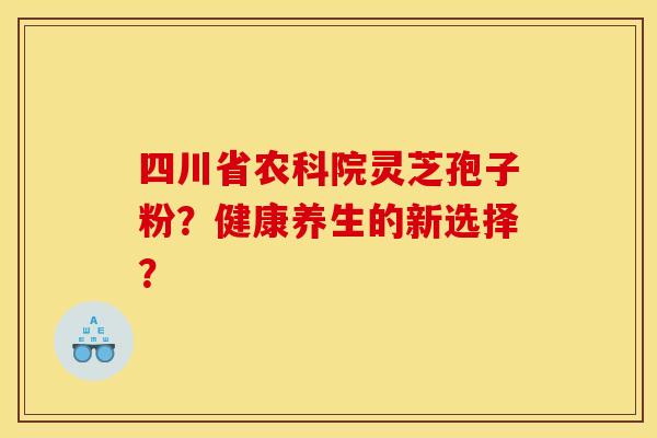 四川省农科院灵芝孢子粉？健康养生的新选择？
