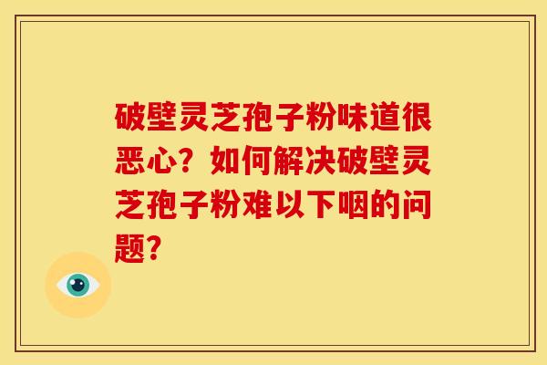 破壁灵芝孢子粉味道很恶心？如何解决破壁灵芝孢子粉难以下咽的问题？