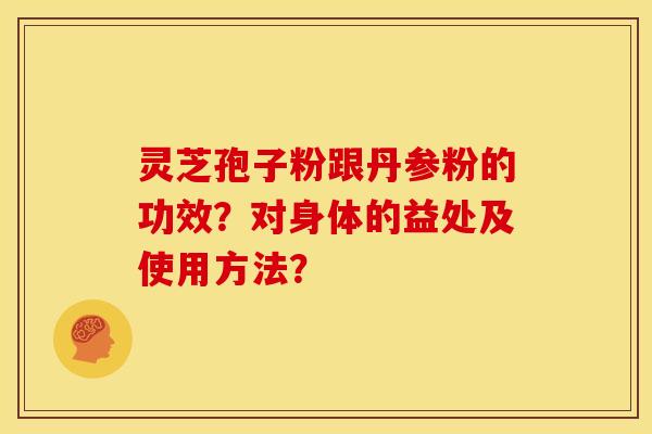 灵芝孢子粉跟丹参粉的功效？对身体的益处及使用方法？