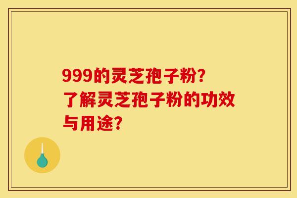 999的灵芝孢子粉？了解灵芝孢子粉的功效与用途？