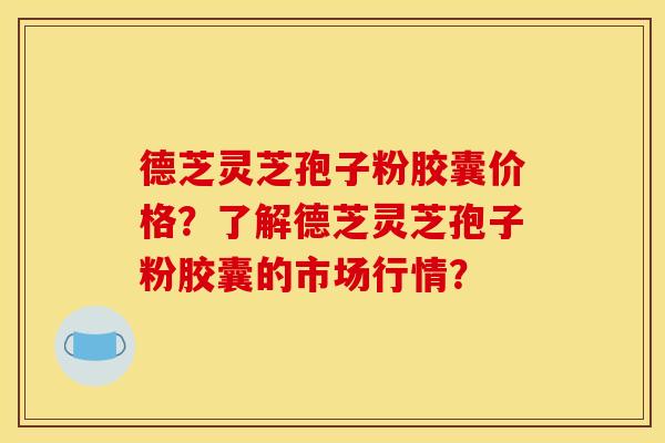 德芝灵芝孢子粉胶囊价格?了解德芝灵芝孢子粉胶囊的市场行情?