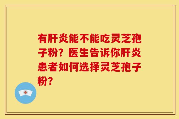有肝炎能不能吃灵芝孢子粉?医生告诉你肝炎患者如何选择灵芝孢子粉?