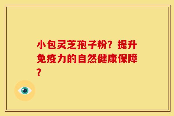 小包灵芝孢子粉?提升免疫力的自然健康保障?