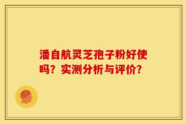 潘自航灵芝孢子粉好使吗？实测分析与评价？