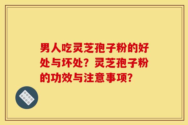 男人吃灵芝孢子粉的好处与坏处?灵芝孢子粉的功效与注意事项?