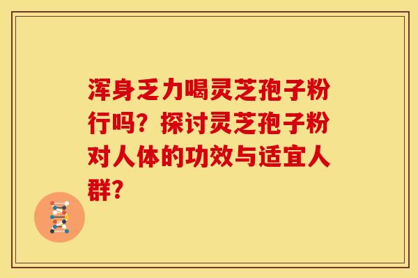 浑身乏力喝灵芝孢子粉行吗？探讨灵芝孢子粉对人体的功效与适宜人群？